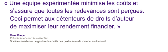 Une equipe experimentee minimise les couts et s'assure que toutes les redevances sont percues. Ceci permet aux detenteurs de droits d'auteur de maximiser leur rendement financier.